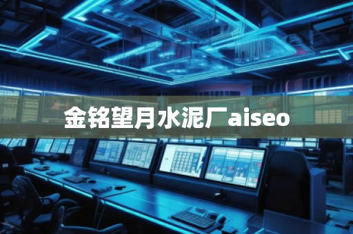 金铭望月水泥厂aiseo 金铭望月水泥厂aiseo