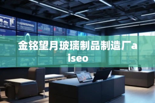 金铭望月玻璃制品制造厂aiseo
