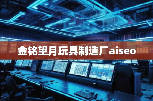 金铭望月玩具制造厂aiseo