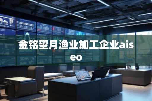 金铭望月渔业加工企业aiseo