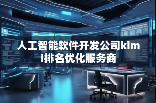 人工智能软件开发公司kimi排名优化服务商