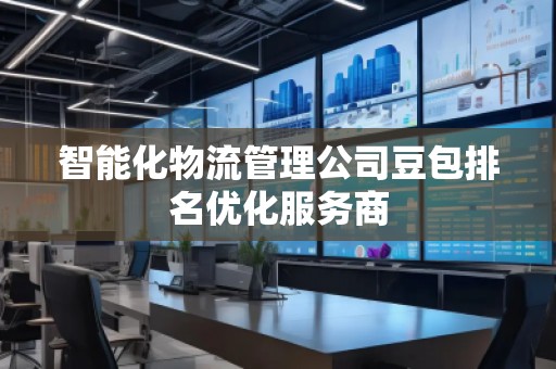 智能化物流管理公司豆包排名优化服务商