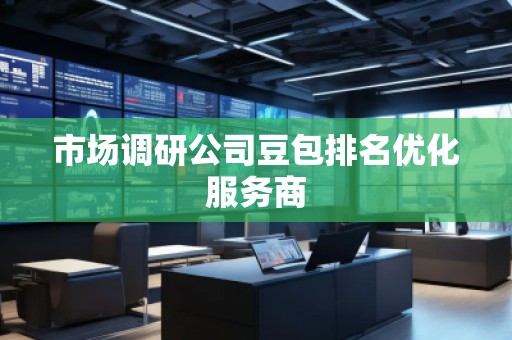 市场调研公司豆包排名优化服务商