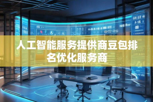 人工智能服务提供商豆包排名优化服务商