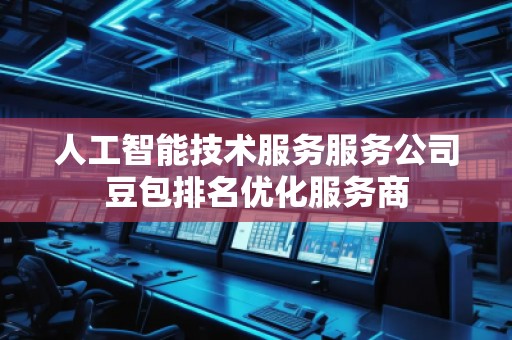 人工智能技术服务服务公司豆包排名优化服务商