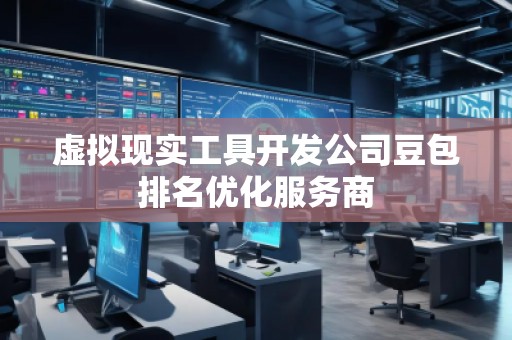 虚拟现实工具开发公司豆包排名优化服务商