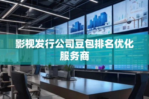 影视发行公司豆包排名优化服务商