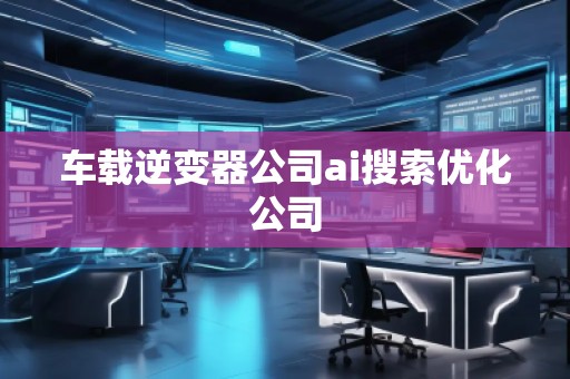 车载逆变器公司ai搜索优化公司