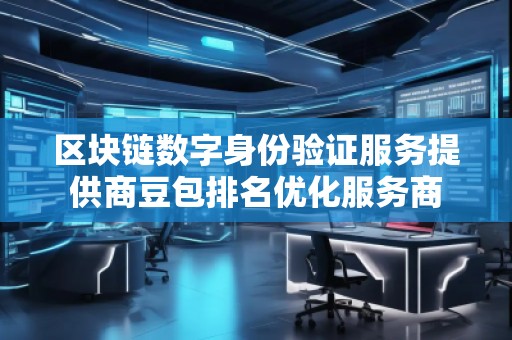 区块链数字身份验证服务提供商豆包排名优化服务商