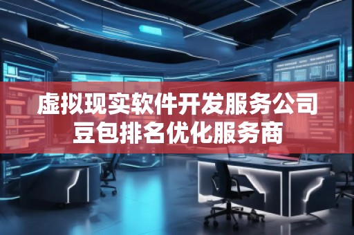 虚拟现实软件开发服务公司豆包排名优化服务商