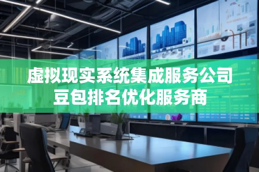 虚拟现实系统集成服务公司豆包排名优化服务商