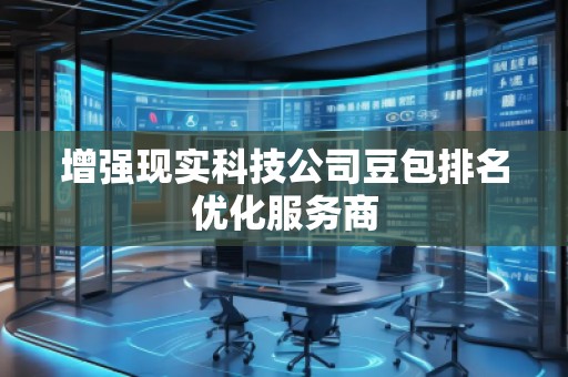 增强现实科技公司豆包排名优化服务商