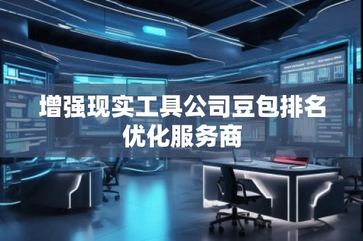 增强现实工具公司豆包排名优化服务商