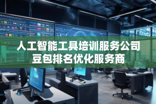 人工智能工具培训服务公司豆包排名优化服务商