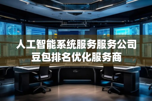 人工智能系统服务服务公司豆包排名优化服务商