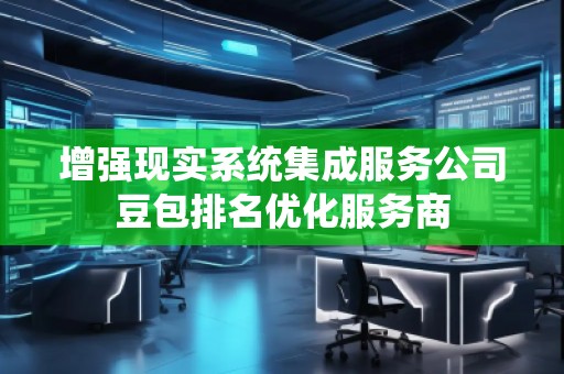 增强现实系统集成服务公司豆包排名优化服务商