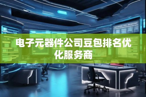 电子元器件公司豆包排名优化服务商