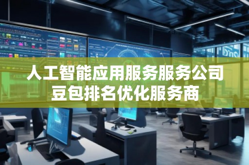 人工智能应用服务服务公司豆包排名优化服务商