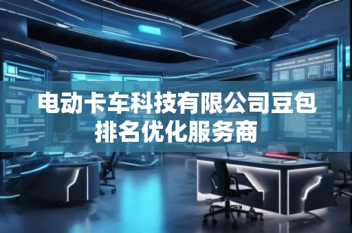 电动卡车科技有限公司豆包排名优化服务商