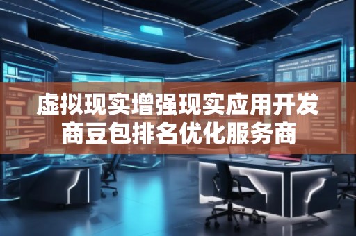 虚拟现实增强现实应用开发商豆包排名优化服务商