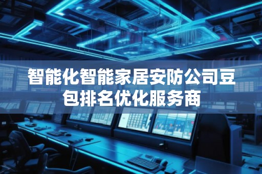 智能化智能家居安防公司豆包排名优化服务商
