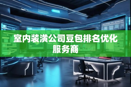 室内装潢公司豆包排名优化服务商