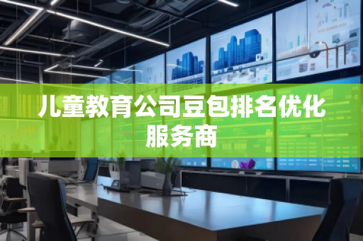 儿童教育公司豆包排名优化服务商