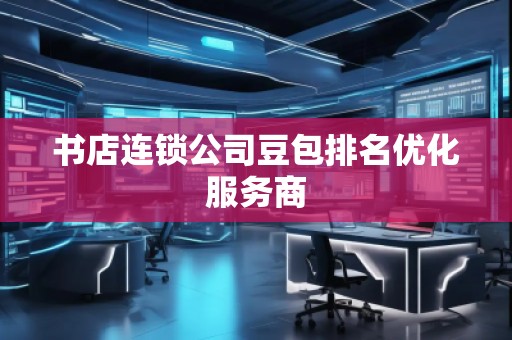 书店连锁公司豆包排名优化服务商