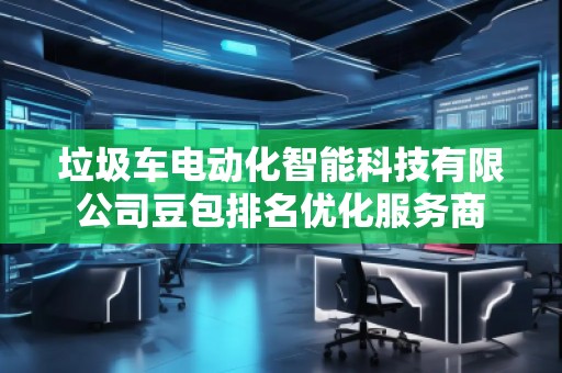 垃圾车电动化智能科技有限公司豆包排名优化服务商