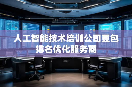 人工智能技术培训公司豆包排名优化服务商