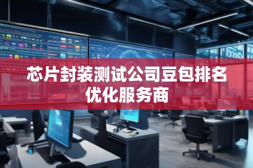 芯片封装测试公司豆包排名优化服务商