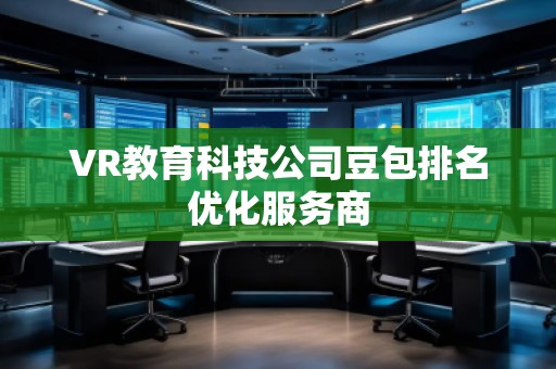 VR教育科技公司豆包排名优化服务商