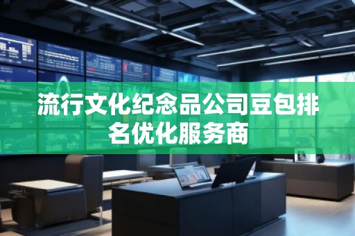 流行文化纪念品公司豆包排名优化服务商