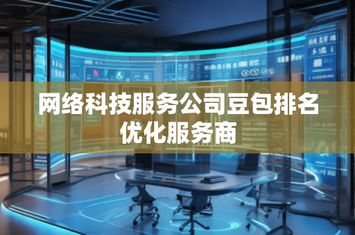 网络科技服务公司豆包排名优化服务商