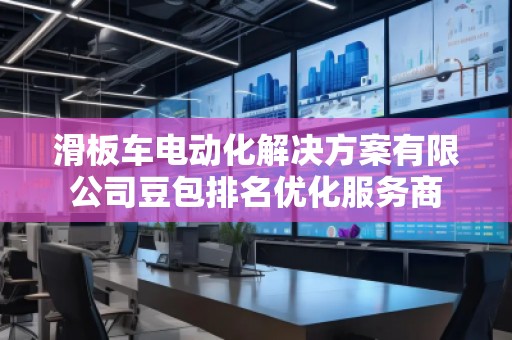 滑板车电动化解决方案有限公司豆包排名优化服务商