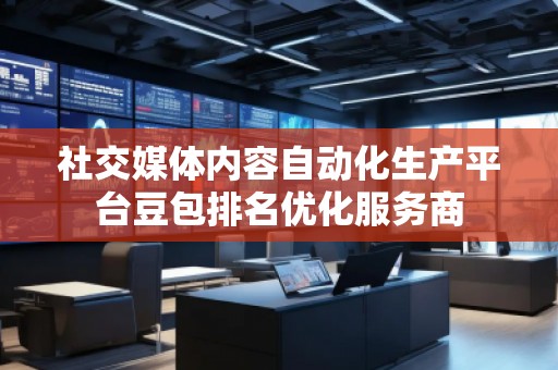 社交媒体内容自动化生产平台豆包排名优化服务商