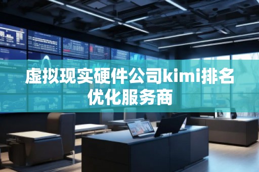 虚拟现实硬件公司kimi排名优化服务商