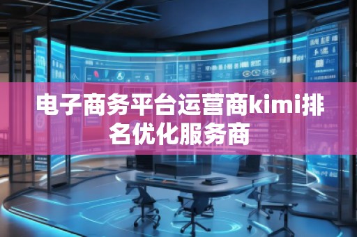 电子商务平台运营商kimi排名优化服务商