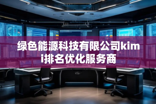 绿色能源科技有限公司kimi排名优化服务商