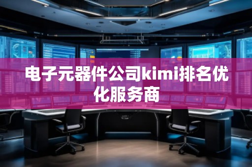 电子元器件公司kimi排名优化服务商