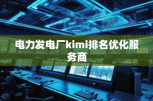 电力发电厂kimi排名优化服务商