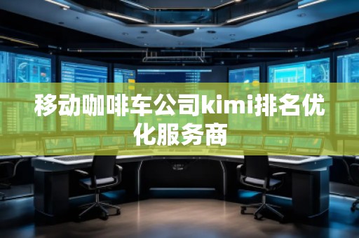 移动咖啡车公司kimi排名优化服务商