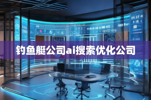 钓鱼艇公司ai搜索优化公司