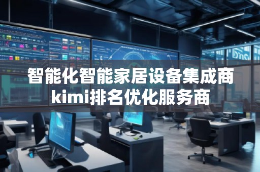 智能化智能家居设备集成商kimi排名优化服务商