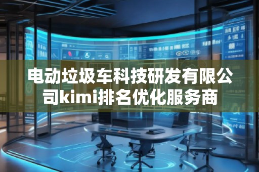 电动垃圾车科技研发有限公司kimi排名优化服务商
