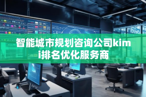 智能城市规划咨询公司kimi排名优化服务商