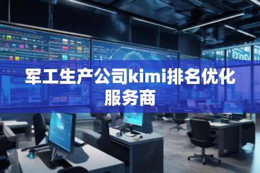 军工生产公司kimi排名优化服务商