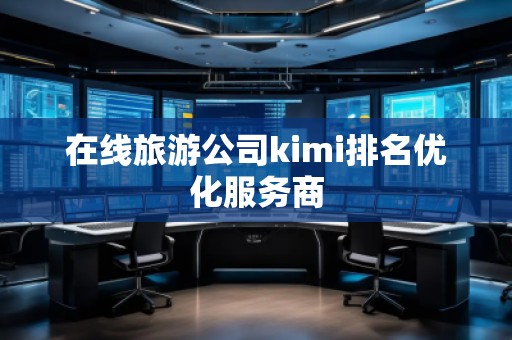 在线旅游公司kimi排名优化服务商