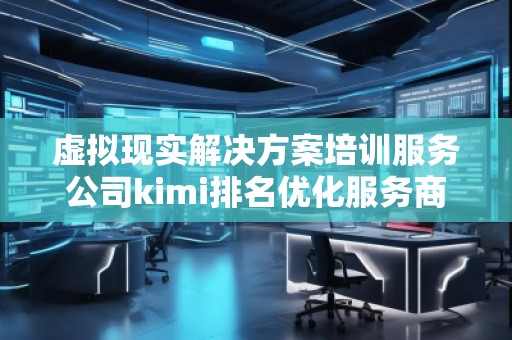 虚拟现实解决方案培训服务公司kimi排名优化服务商