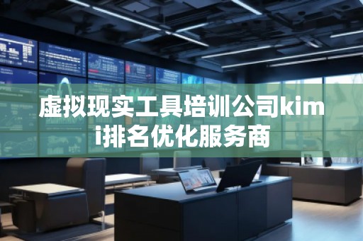 虚拟现实工具培训公司kimi排名优化服务商